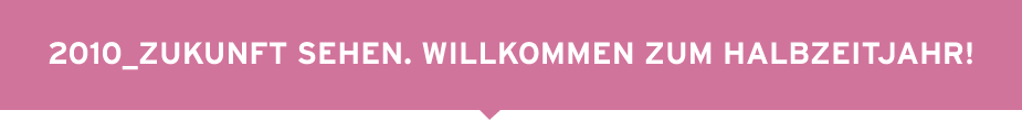 2010_ZUKUNFT SEHEN. WILLKOMMEN ZUM HALBZEITJAHR! 2010_ZUKUNFT SEHEN. WILLKOMMEN ZUM HALBZEITJAHR!
